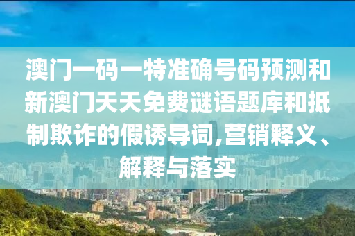 澳門一碼一特準確號碼預測和新澳門天天免費謎語題庫和抵制欺詐的假誘導詞,營銷釋義、解釋與落實